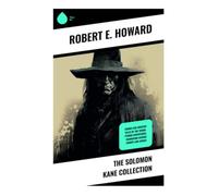 The Solomon Kane Collection: Puritan Avenger Tales of Gothic Horror, Sword-and-Sorcery, and Supernatural Monster Hunting