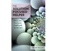 The Solution-Focused Helper: Ethics And Practice In Health And Social Care: Ethics and Practice in Health and Social Care