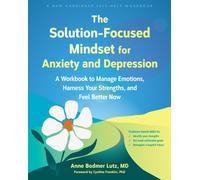The Solution-Focused Mindset for Anxiety and Depression : A Workbook to Manage Emotions, Harness Your Strengths, and Feel Better Now