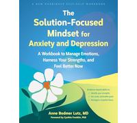 The Solution-Focused Mindset for Anxiety and Depression : A Workbook to Manage Emotions, Harness Your Strengths, and Feel Better Now