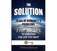 THE SOLUTION TO ALL OF HUMANITY'S PROBLEMS and The Secret to Creating the Life You Want