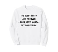 The solution to any problem work, love, money is to go fishi Sweatshirt