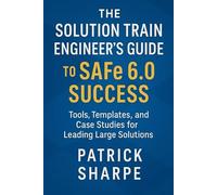 The Solution Train Engineer’s Guide to SAFe 6.0 Success: Tools, Templates, and Case Studies for Leading Large Solutions (Succeeding with SAFe 6.0 Series)