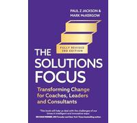 The Solutions Focus, 3rd edition : Transforming change for coaches, leaders and consultants