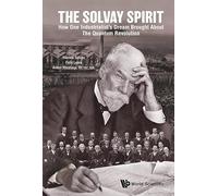 The Solvay Spirit: How One Industrialist's Dream Brought About The Quantum Revolution