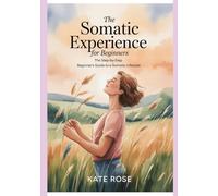 The Somatic Experience for Beginners: The Step-by-Step Beginners Guide to a Somatic Lifestyle