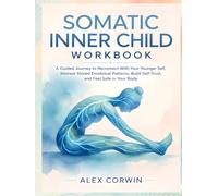 The Somatic Inner Child Workbook: A Guided Journey to Reconnect With Your Younger Self, Release Stored Emotional Patterns, Build Self-Trust, and Feel Safe in Your Body