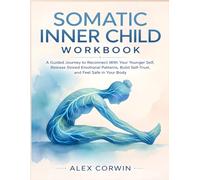 The Somatic Inner Child Workbook: A Guided Journey to Reconnect With Your Younger Self, Release Stored Emotional Patterns, Build Self-Trust, and Feel Safe in Your Body