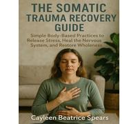 The Somatic Trauma Recovery Guide: Simple Body-Based Practices to Release Stress, Heal the Nervous System, and Restore Wholeness