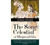 The Song Celestial or Bhagavad-Gita: Discourse Between Arjuna, Prince of India, and the Supreme Being Under the Form of Krishna: One of the Great Religious Classics of All Time
