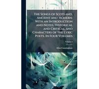 The Songs of Scotland, Ancient and Modern; With an Introduction and Notes, Historical and Critical, and Characters of the Lyric Poets. In Four Volumes