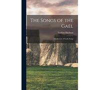 The Songs of the Gael: A Collection of Gaelic Songs