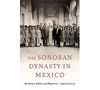 The Sonoran Dynasty in Mexico: Revolution, Reform, and Repression (Confluencias)