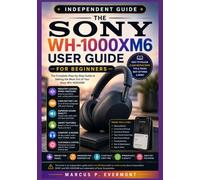THE SONY WH-1000XM6 USER GUIDE FOR BEGINNERS: Learn Main Features, Key Functions, Advanced Tools, Troubleshooting, Best Practices, and Real-World Workflows Through Step-by-Step Instructions