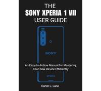 THE SONY XPERIA 1 VII : USER GUIDE: An Easy-to-Follow Manual for Mastering Your New Device Efficiently