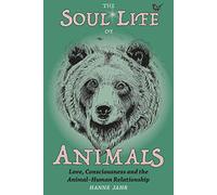 The Soul Life of Animals: Love, Consciousness and the Animal-Human Relationship