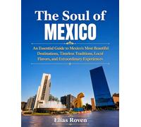 The Soul of Mexico: An Essential Guide to Mexico's Most Beautiful Destinations, Timeless Traditions, Local Flavors, and Extraordinary Experiences