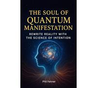 The Soul of Quantum Manifestation: Rewrite Reality with the Science of Intention