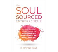 The Soul-Sourced Entrepreneur: An Unconventional Success Plan for the Highly Creative, Secretly Sensitive, and Wildly Ambitious