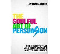 The Soulful Art of Persuasion: The 11 Habits That Will Make Anyone A Master Influencer
