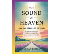 The Sound of Heaven: How God Speaks to Us Today: A Step-by-Step Guide to Recognizing God’s Communication in Your Life