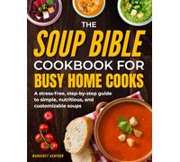The Soup Bible Cookbook for Busy Home Cooks: A Step-by-Step, No-Stress Guide to Simple, Nourishing and Customizable Soups That Remove Dinner Anxiety, Build Confidence and Make Cooking Calm Again