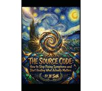 THE SOURCE CODE: How to Stop Fixing Symptoms and Start Healing What Actually Matters (Hard Life Problems Worth Solving)