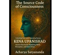 The Source Code of Consciousness: Unlocking Your Inner Operating System: Kena Upanishad’s Ancient Secrets for Mastering Mind, Perception, and Inner ... Quantum Leap: The Upanishadic Accelerators)