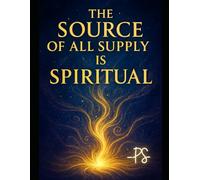 The Source of All Supply is Spiritual: Unlocking Hidden Potential: A Guide to Spiritual Supply and Self-Realization