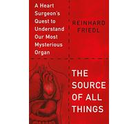 The Source of All Things: A Heart Surgeon's Quest to Understand Our Most Mysterious Organ