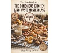 The Sourdough Art : The Conscious Kitchen & No-Waste Masterclass: Simple, Budget-Friendly Discard Recipes for Breakfasts, Savory Bakes, and Sweet Treats