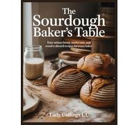 The Sourdough Bakers Table: Easy Artisan Bread, Starter Care, and Creative Discard Recipes for Every Baker