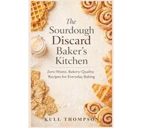 The Sourdough Discard Baker's Kitchen: Zero-Waste, Bakery-Quality Recipes for Everyday Baking