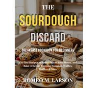 THE SOURDOUGH DISCARD BREAKFAST COOKBOOK FOR BEGINNERS: 120 Easy Recipes to Reduce Waste, Save Money, and Bake Delicious Everyday Pancakes, Waffles, Muffins & More