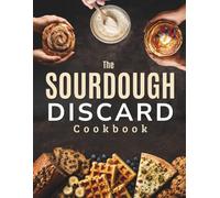The Sourdough Discard Cookbook: Easy No-Waste Recipes for Busy Home Bakers - Turn Your Discard Jar Into Breakfasts, Snacks, Pizza, Breads, Cookies, Cakes & Freezer-Friendly Favorites