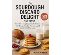 THE SOURDOUGH DISCARD DELIGHT COOKBOOK: Over 200+ Easy Homemade Recipes For Bread, Snacks, Pancakes, and Creative Baking Ideas