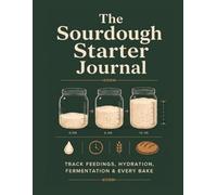 The Sourdough Starter Journal: A Daily Feeding & Bake Log to Track Hydration, Rise Times, Discard & Results