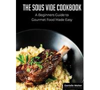 The Sous Vide Cookbook: A Beginner's Guide to Gourmet Cooking Made Easy
