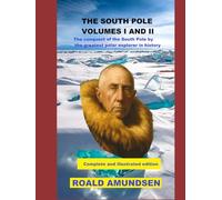 THE SOUTH POLE VOLUMES I AND II: The conquest of the South Pole by the greatest polar explorer in history. Complete and illustrated edition.
