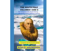 THE SOUTH POLE VOLUMES I AND II: The conquest of the South Pole by the greatest polar explorer in history. Complete and illustrated edition.