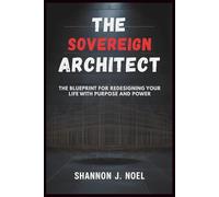 The Sovereign Architect: The Blueprint for Redesigning Your Life with Purpose and Power