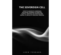 THE SOVEREIGN CELL.: How to Liquidate Consensus Delusions, Engineer Asymmetric Capital, and Build an Unassailable Empire of Absolute Personal Freedom.