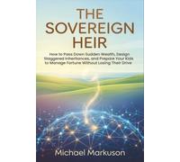 The Sovereign Heir: How to Pass Down Sudden Wealth, Design Staggered Inheritances, and Prepare Your Kids to Manage Fortune Without Losing Their Drive