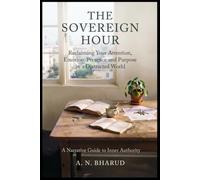 THE SOVEREIGN HOUR : Reclaiming Your Attention, Emotion, Presence and Purpose in a Distracted World: A Narrative Guide to Inner Authority