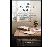THE SOVEREIGN HOUR : Reclaiming Your Attention, Emotion, Presence and Purpose in a Distracted World: A Narrative Guide to Inner Authority