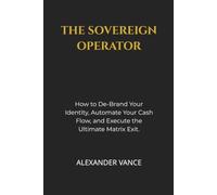 THE SOVEREIGN OPERATOR: How to De-Brand Your Identity, Automate Your Cash Flow, and Execute the Ultimate Matrix Exit