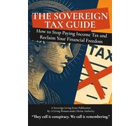 The Sovereign Tax Guide: How To Stop Paying Income Tax and Reclaim Your Financial Freedom (A Sovereign Living Series Publication)