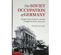 The Soviet Occupation of Germany: Hunger, Mass Violence and the Struggle for Peace, 1945-1947