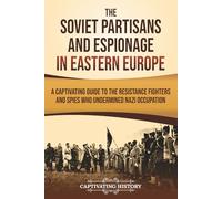 The Soviet Partisans and Espionage in Eastern Europe: A Captivating Guide to the Resistance Fighters and Spies Who Undermined Nazi Occupation (The Eastern Front)