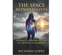 The Space Between Lives: Finding a Universe of Love at the Edge of Darkness